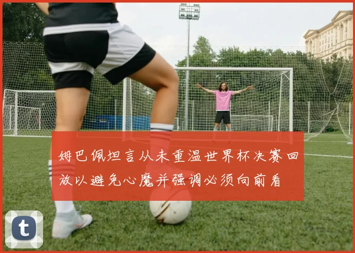 姆巴佩坦言从未重温世界杯决赛回放以避免心魔并强调必须向前看