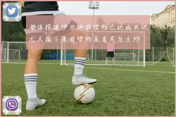 都体报道伊尔迪兹续约已达成共识尤文接下来将续约麦肯尼与主帅