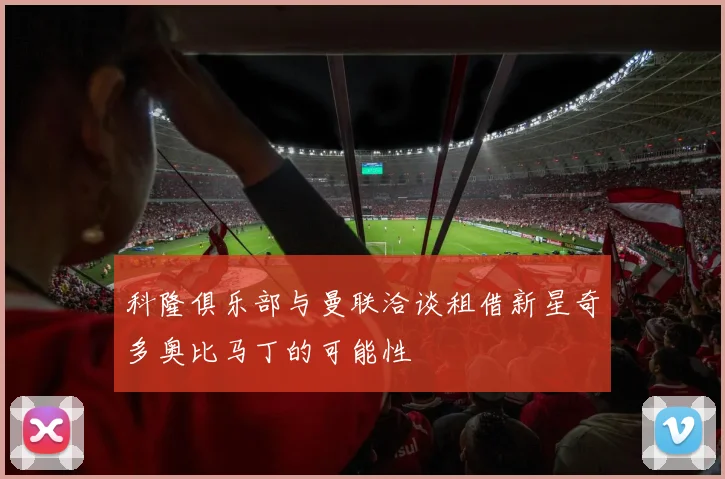 科隆俱乐部与曼联洽谈租借新星奇多奥比马丁的可能性