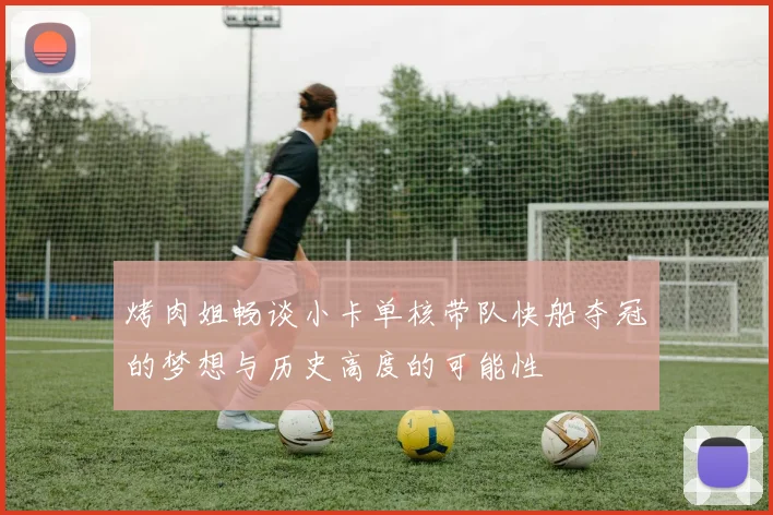 烤肉姐畅谈小卡单核带队快船夺冠的梦想与历史高度的可能性