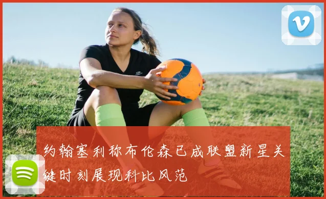 约翰塞利称布伦森已成联盟新星关键时刻展现科比风范