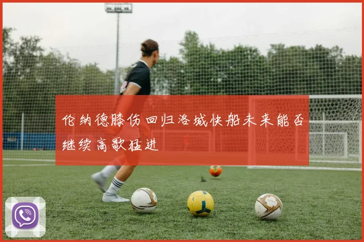 伦纳德膝伤回归洛城快船未来能否继续高歌猛进