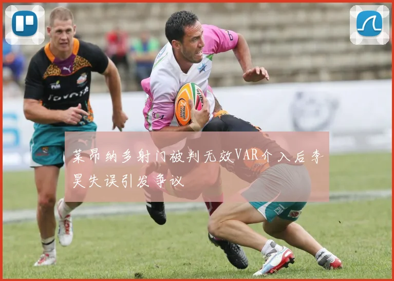莱昂纳多射门被判无效VAR介入后李昊失误引发争议
