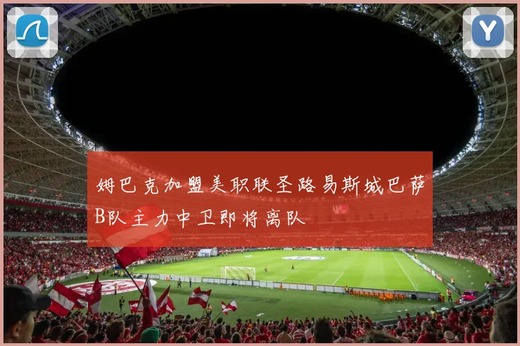 姆巴克加盟美职联圣路易斯城巴萨B队主力中卫即将离队