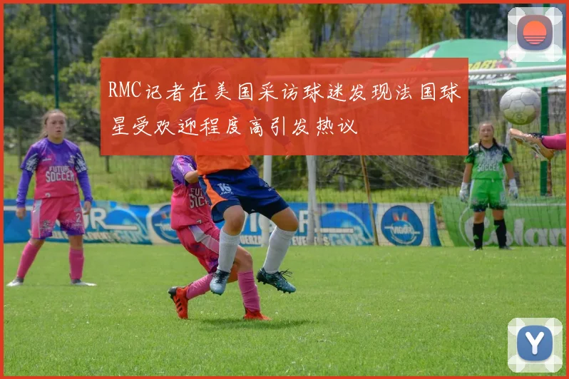 RMC记者在美国采访球迷发现法国球星受欢迎程度高引发热议