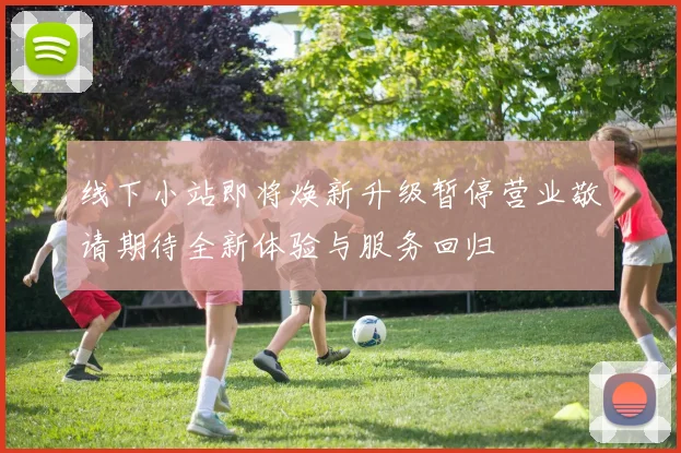 线下小站即将焕新升级暂停营业敬请期待全新体验与服务回归
