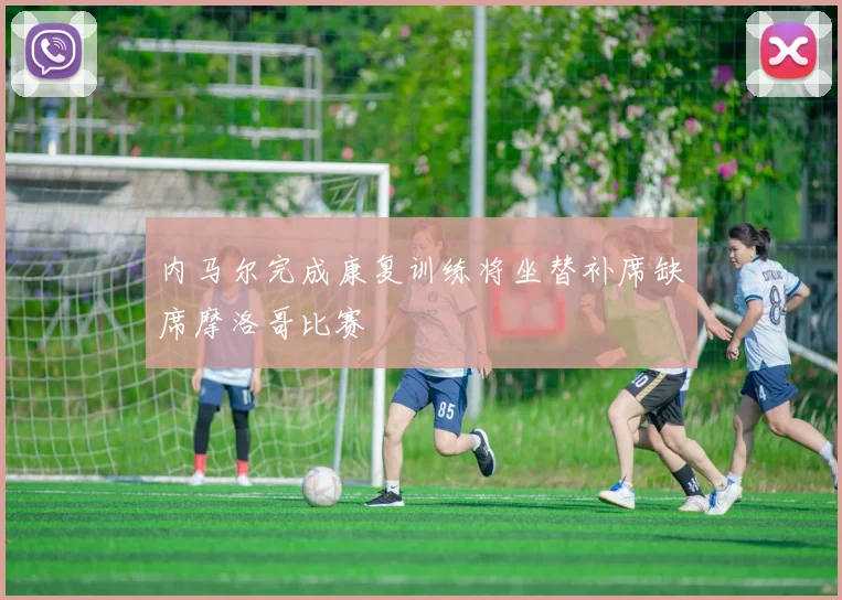 内马尔完成康复训练将坐替补席缺席摩洛哥比赛