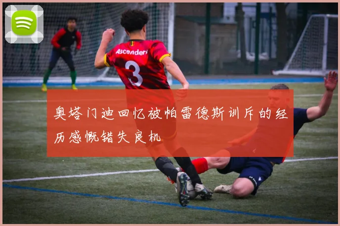 奥塔门迪回忆被帕雷德斯训斥的经历感慨错失良机