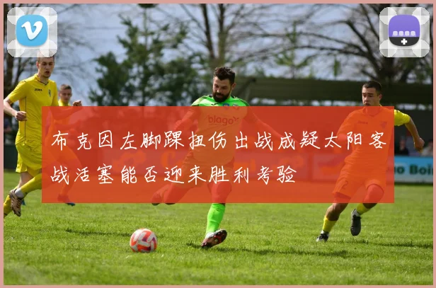 布克因左脚踝扭伤出战成疑太阳客战活塞能否迎来胜利考验
