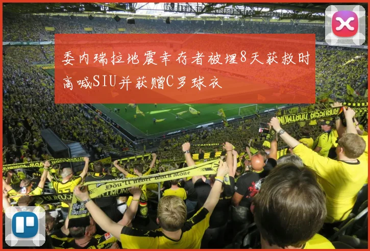 委内瑞拉地震幸存者被埋8天获救时高喊SIU并获赠C罗球衣