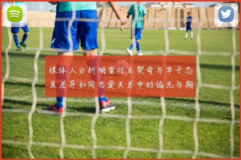 媒体人分析湖蜜对东契奇与华子态度差异如同恋爱关系中的偏见与期待