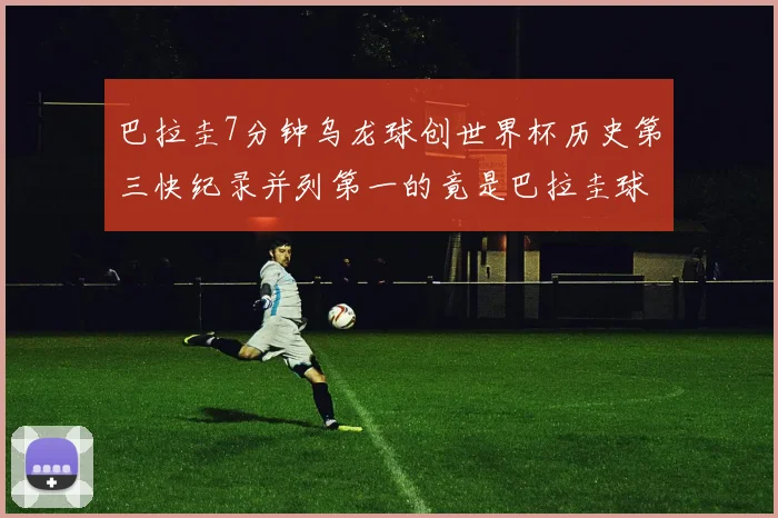 巴拉圭7分钟乌龙球创世界杯历史第三快纪录并列第一的竟是巴拉圭球员