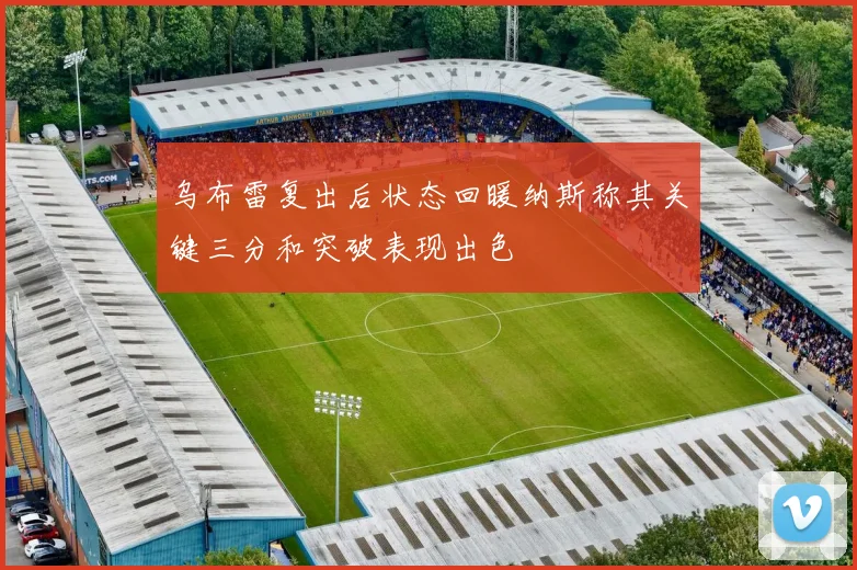 乌布雷复出后状态回暖纳斯称其关键三分和突破表现出色