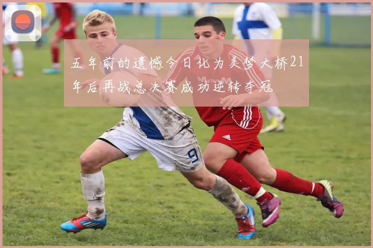 五年前的遗憾今日化为美梦大桥21年后再战总决赛成功逆转夺冠