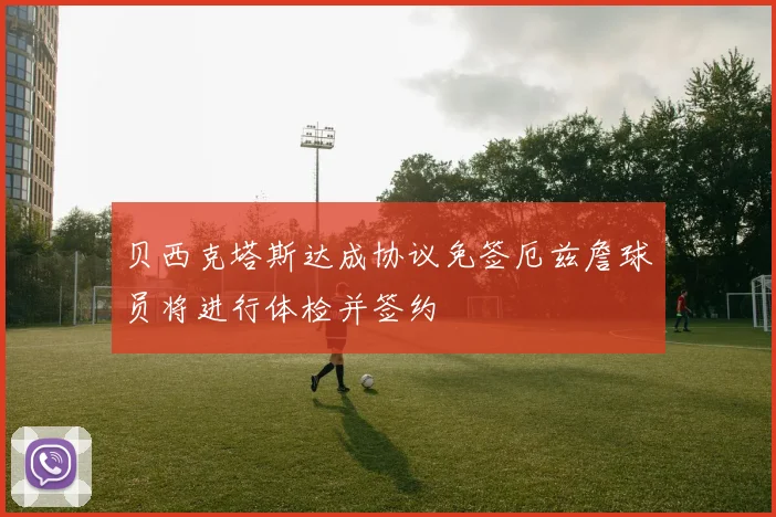 贝西克塔斯达成协议免签厄兹詹球员将进行体检并签约