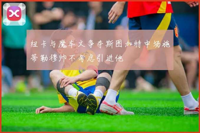 纽卡与魔车文争夺斯图加特中场施蒂勒穆帅不考虑引进他