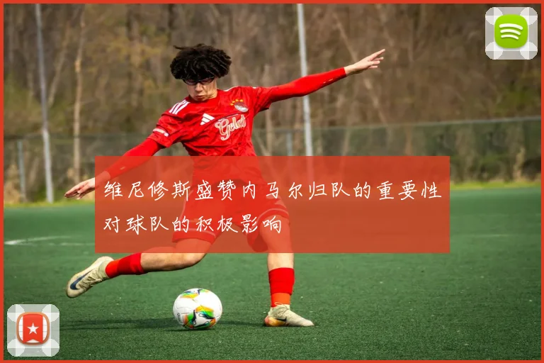 维尼修斯盛赞内马尔归队的重要性对球队的积极影响