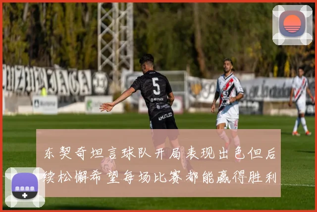 东契奇坦言球队开局表现出色但后续松懈希望每场比赛都能赢得胜利