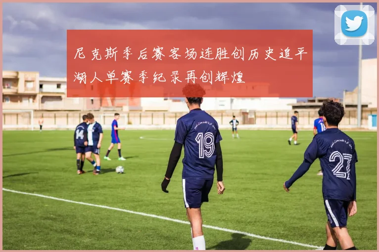 尼克斯季后赛客场连胜创历史追平湖人单赛季纪录再创辉煌