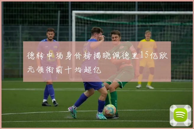 德转中场身价榜揭晓佩德里15亿欧元领衔前十均超亿
