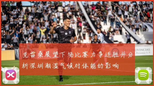 克雷桑展望下场比赛力争连胜并分析深圳潮湿气候对体能的影响