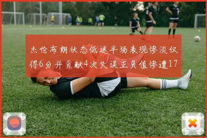 杰伦布朗状态低迷半场表现惨淡仅得6分并贡献4次失误正负值惨遭17