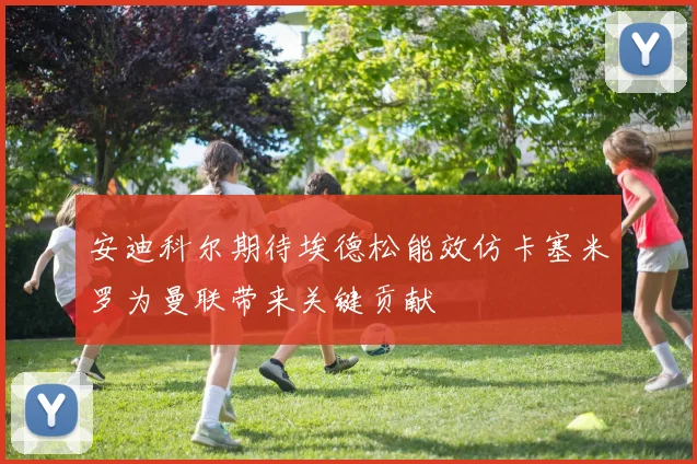 安迪科尔期待埃德松能效仿卡塞米罗为曼联带来关键贡献