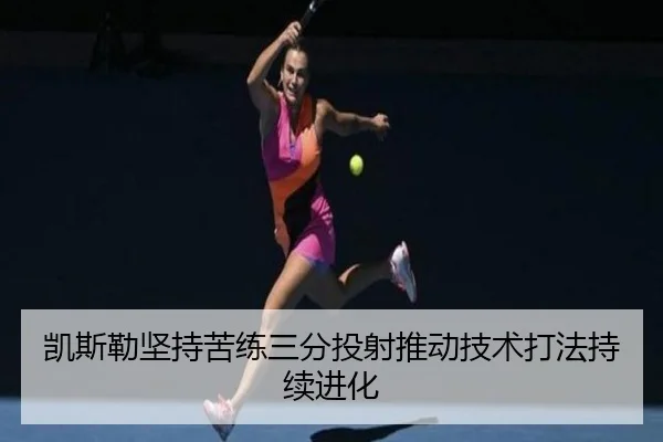 凯斯勒坚持苦练三分投射推动技术打法持续进化 - ACMilanSports